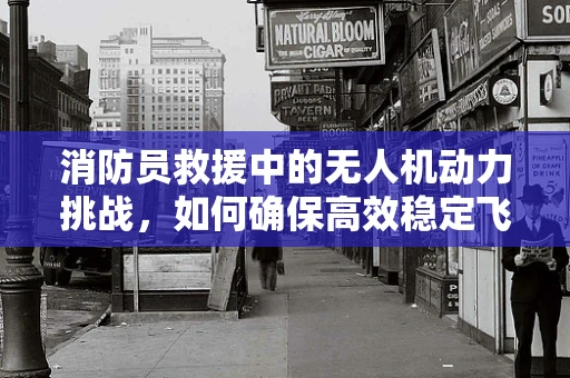 消防员救援中的无人机动力挑战，如何确保高效稳定飞行？