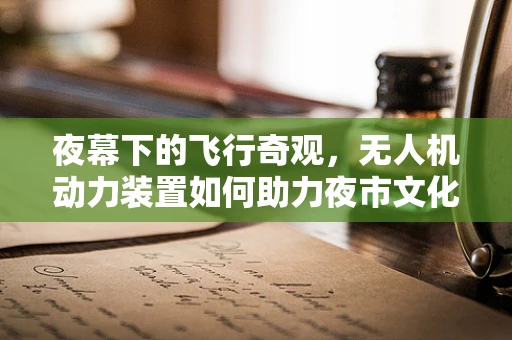 夜幕下的飞行奇观，无人机动力装置如何助力夜市文化新体验？