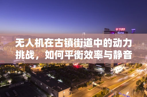 无人机在古镇街道中的动力挑战，如何平衡效率与静音？