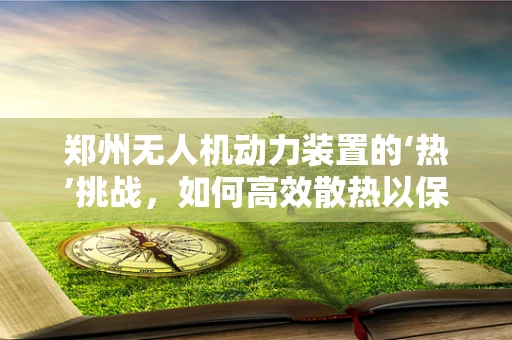 郑州无人机动力装置的‘热’挑战，如何高效散热以保障飞行安全？
