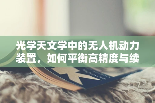 光学天文学中的无人机动力装置，如何平衡高精度与续航能力？