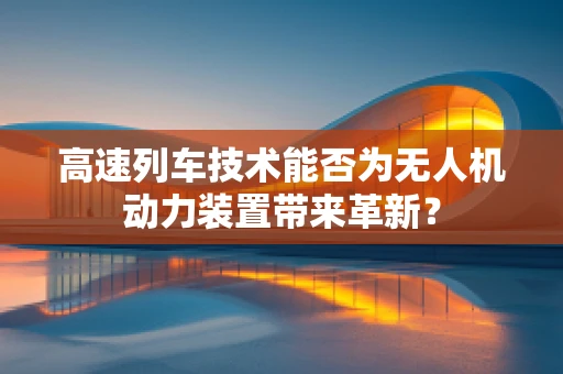 高速列车技术能否为无人机动力装置带来革新？