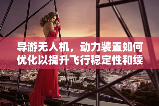 导游无人机，动力装置如何优化以提升飞行稳定性和续航？