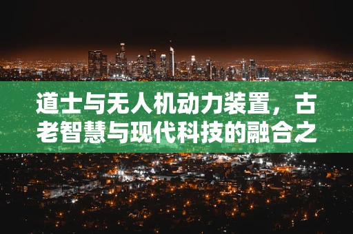 道士与无人机动力装置，古老智慧与现代科技的融合之谜