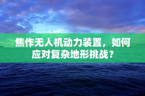 焦作无人机动力装置，如何应对复杂地形挑战？