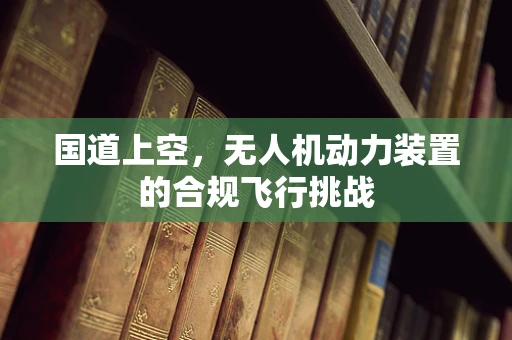国道上空，无人机动力装置的合规飞行挑战