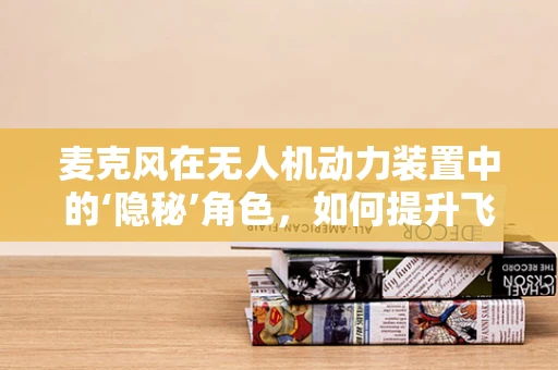 麦克风在无人机动力装置中的‘隐秘’角色，如何提升飞行稳定性？
