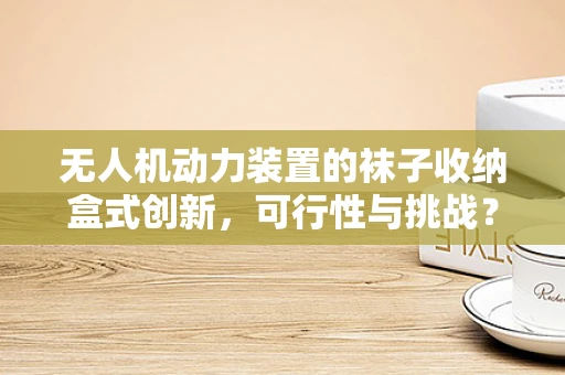 无人机动力装置的袜子收纳盒式创新，可行性与挑战？