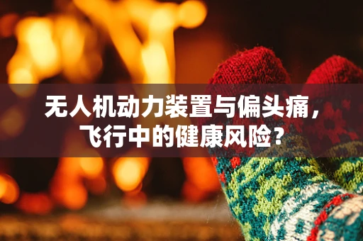 无人机动力装置与偏头痛，飞行中的健康风险？