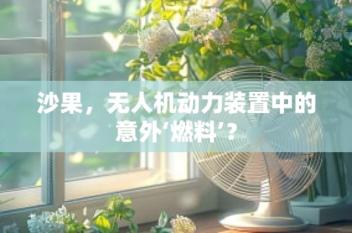 沙果，无人机动力装置中的意外‘燃料’？