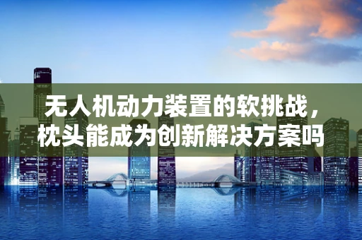 无人机动力装置的软挑战，枕头能成为创新解决方案吗？