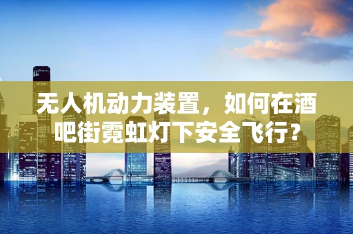无人机动力装置，如何在酒吧街霓虹灯下安全飞行？