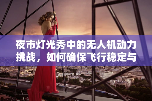 夜市灯光秀中的无人机动力挑战，如何确保飞行稳定与光影同步？