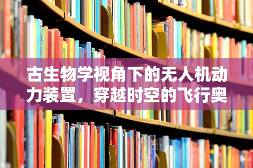 古生物学视角下的无人机动力装置，穿越时空的飞行奥秘