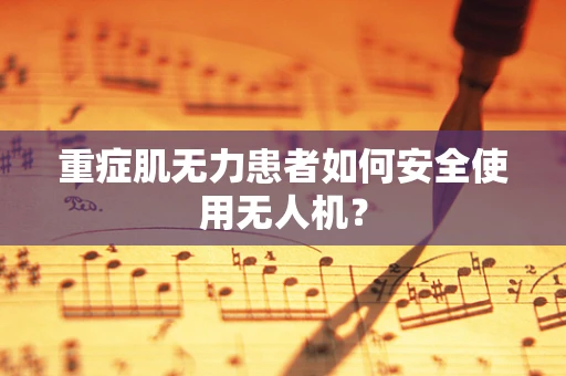 重症肌无力患者如何安全使用无人机？