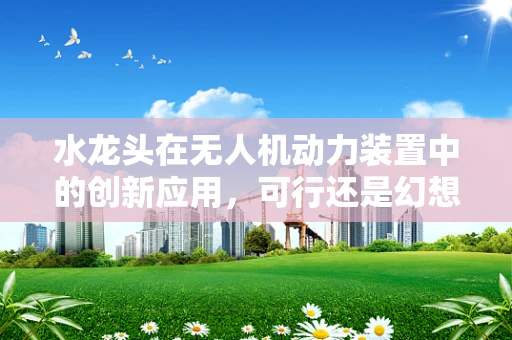 水龙头在无人机动力装置中的创新应用，可行还是幻想？