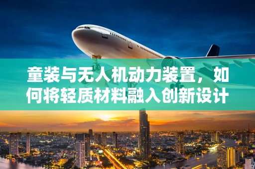 童装与无人机动力装置，如何将轻质材料融入创新设计？