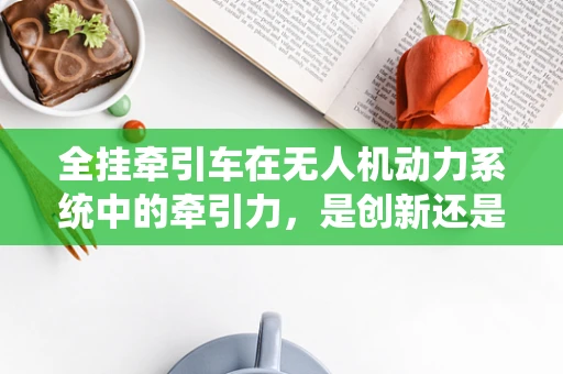 全挂牵引车在无人机动力系统中的牵引力，是创新还是挑战？