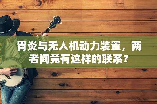 胃炎与无人机动力装置，两者间竟有这样的联系？