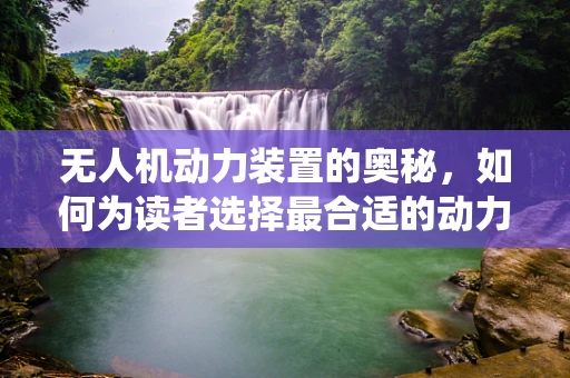 无人机动力装置的奥秘，如何为读者选择最合适的动力系统？