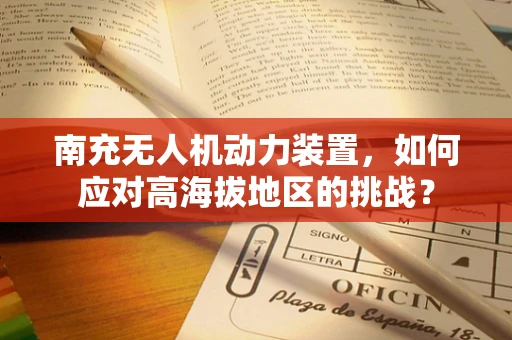 南充无人机动力装置，如何应对高海拔地区的挑战？