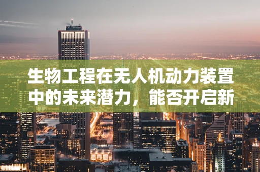 生物工程在无人机动力装置中的未来潜力，能否开启新纪元？