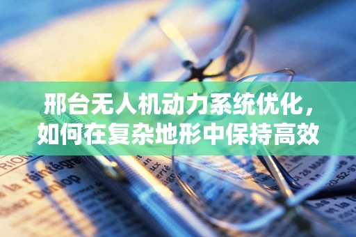 邢台无人机动力系统优化，如何在复杂地形中保持高效能？