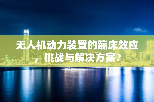 无人机动力装置的蹦床效应，挑战与解决方案？