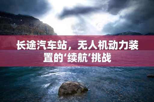 长途汽车站，无人机动力装置的‘续航’挑战