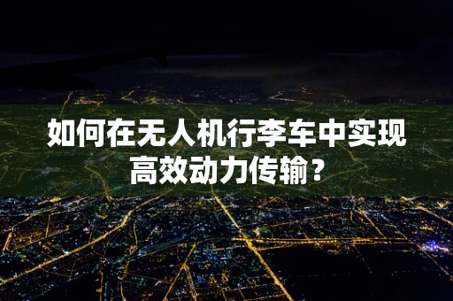 如何在无人机行李车中实现高效动力传输？
