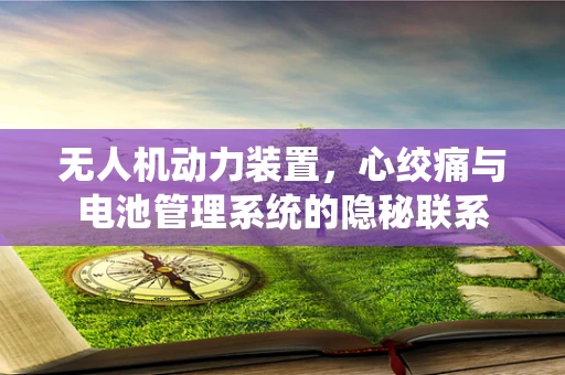 无人机动力装置，心绞痛与电池管理系统的隐秘联系