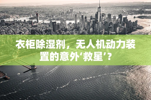 衣柜除湿剂，无人机动力装置的意外‘救星’？
