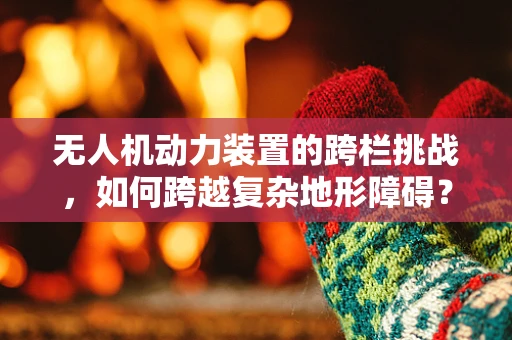 无人机动力装置的跨栏挑战，如何跨越复杂地形障碍？