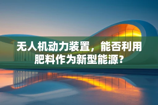无人机动力装置，能否利用肥料作为新型能源？