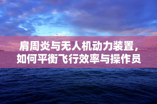 肩周炎与无人机动力装置，如何平衡飞行效率与操作员健康？