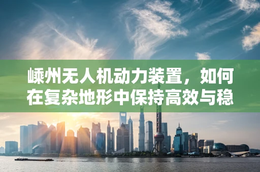 嵊州无人机动力装置，如何在复杂地形中保持高效与稳定？