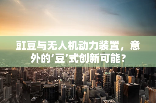 豇豆与无人机动力装置，意外的‘豆’式创新可能？