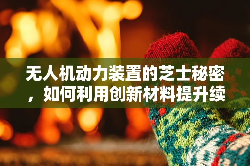 无人机动力装置的芝士秘密，如何利用创新材料提升续航力？