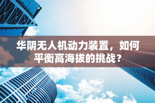 华阴无人机动力装置，如何平衡高海拔的挑战？
