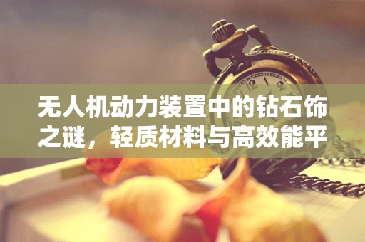 无人机动力装置中的钻石饰之谜，轻质材料与高效能平衡的探索