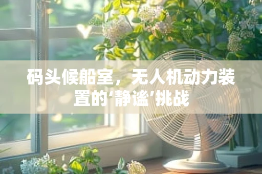 码头候船室，无人机动力装置的‘静谧’挑战