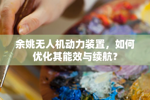 余姚无人机动力装置，如何优化其能效与续航？