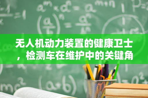 无人机动力装置的健康卫士，检测车在维护中的关键角色