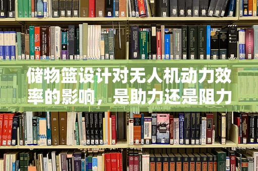 储物篮设计对无人机动力效率的影响，是助力还是阻力？