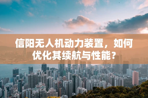 信阳无人机动力装置，如何优化其续航与性能？