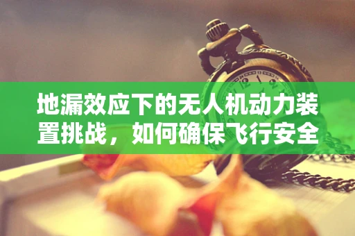 地漏效应下的无人机动力装置挑战，如何确保飞行安全？