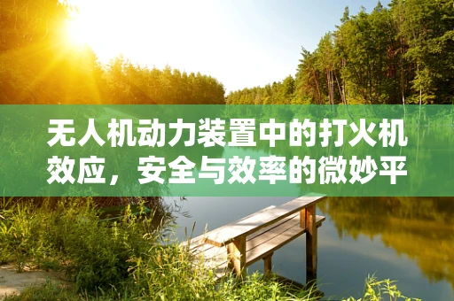 无人机动力装置中的打火机效应，安全与效率的微妙平衡
