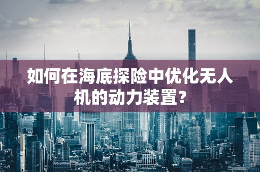 如何在海底探险中优化无人机的动力装置？