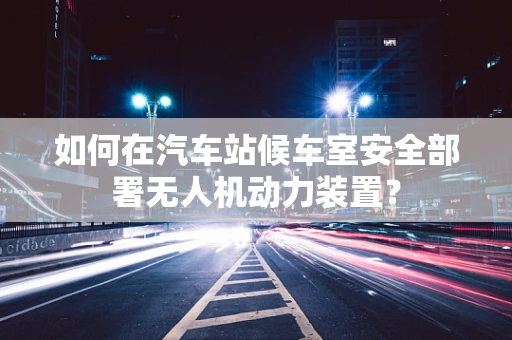 如何在汽车站候车室安全部署无人机动力装置？