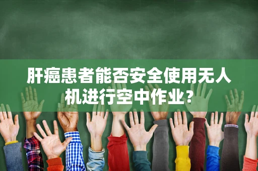 肝癌患者能否安全使用无人机进行空中作业？